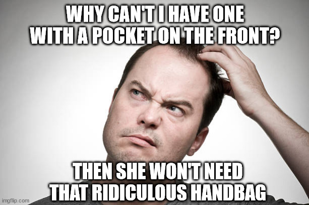 confused | WHY CAN'T I HAVE ONE WITH A POCKET ON THE FRONT? THEN SHE WON'T NEED THAT RIDICULOUS HANDBAG | image tagged in confused | made w/ Imgflip meme maker