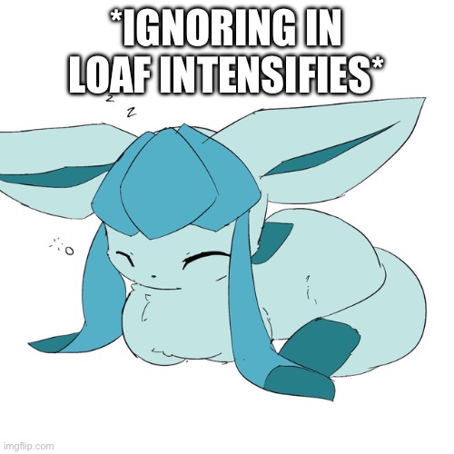 Glaceon loaf | *IGNORING IN LOAF INTENSIFIES* | image tagged in glaceon loaf | made w/ Imgflip meme maker