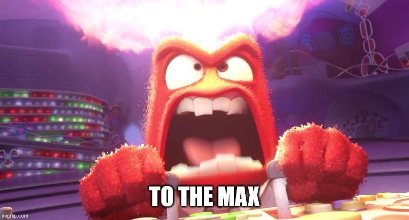 Inside Out Anger | TO THE MAX | image tagged in inside out anger | made w/ Imgflip meme maker