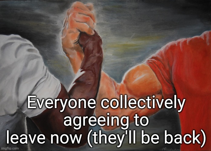 Epic Handshake Meme | Everyone collectively agreeing to leave now (they'll be back) | image tagged in memes,epic handshake,msmg | made w/ Imgflip meme maker