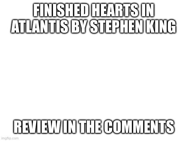 FINISHED HEARTS IN ATLANTIS BY STEPHEN KING; REVIEW IN THE COMMENTS | made w/ Imgflip meme maker