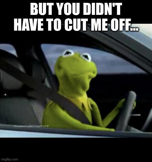 ;-; | BUT YOU DIDN'T HAVE TO CUT ME OFF... | image tagged in kermit driving,road rage | made w/ Imgflip meme maker