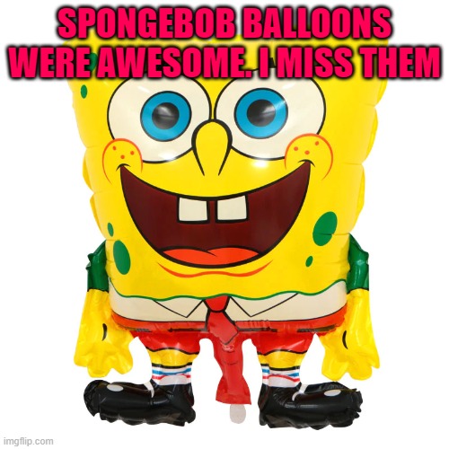 SPONGEBOB BALLOONS WERE AWESOME. I MISS THEM | made w/ Imgflip meme maker