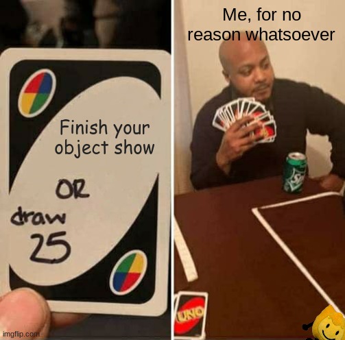 Lol | Me, for no reason whatsoever; Finish your object show | image tagged in memes,uno draw 25 cards | made w/ Imgflip meme maker