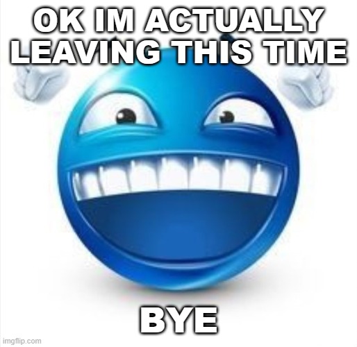 yay | OK IM ACTUALLY LEAVING THIS TIME; BYE | image tagged in laughing blue guy | made w/ Imgflip meme maker