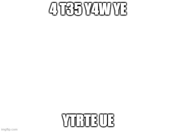 4 T35 Y4W YE; YTRTE UE | made w/ Imgflip meme maker