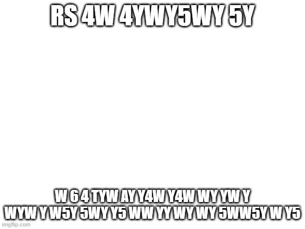 look atv you | RS 4W 4YWY5WY 5Y; W 6 4 TYW AY Y4W Y4W WY YW Y WYW Y W5Y 5WY Y5 WW YY WY WY 5WW5Y W Y5 | made w/ Imgflip meme maker