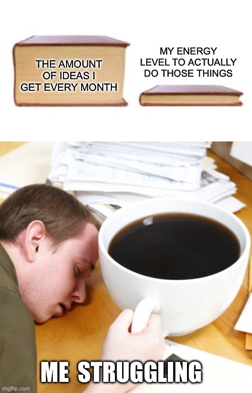Me struggling to do the things that I want to do | MY ENERGY LEVEL TO ACTUALLY DO THOSE THINGS; THE AMOUNT OF IDEAS I GET EVERY MONTH; ME  STRUGGLING | image tagged in big book small book,coffee morning sleeping desk,ideas,projects,creativity,tired | made w/ Imgflip meme maker