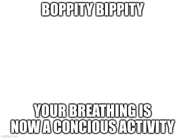 im too lazy to make a title | BOPPITY BIPPITY; YOUR BREATHING IS NOW A CONCIOUS ACTIVITY | image tagged in breathe,msmg,shitpost | made w/ Imgflip meme maker