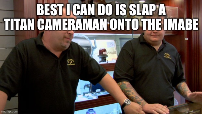 Pawn Stars Best I Can Do | BEST I CAN DO IS SLAP A TITAN CAMERAMAN ONTO THE IMAGE | image tagged in pawn stars best i can do | made w/ Imgflip meme maker