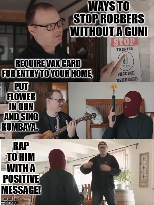 Ways to stop robbers without a gun! | PUT FLOWER IN GUN AND SING KUMBAYA. RAP TO HIM WITH A POSITIVE MESSAGE! | image tagged in woke,liberal logic,goofy stupid liberal college student,morons,idiots | made w/ Imgflip meme maker