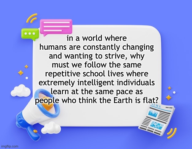 facebook ahh announcement template | in a world where humans are constantly changing and wanting to strive, why must we follow the same repetitive school lives where extremely intelligent individuals learn at the same pace as people who think the Earth is flat? | image tagged in facebook ahh announcement template | made w/ Imgflip meme maker