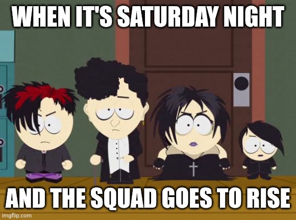 South Park Goth Kids | WHEN IT'S SATURDAY NIGHT; AND THE SQUAD GOES TO RISE | image tagged in south park goth kids,memes | made w/ Imgflip meme maker