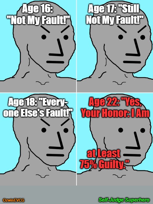 Self-Judge Superhero | Age 17: "Still 

Not My Fault!"; Age 16: 

"Not My Fault!"; Age 18: "Every-

one Else's Fault!"; Age 22: "Yes, 

Your Honor: I Am; at Least 

75% Guilty."; Self-Judge Superhero; OzwinEVCG | image tagged in relatable memes,from npc to epc,real talk,introspection,superheroes,npc becomes epc | made w/ Imgflip meme maker