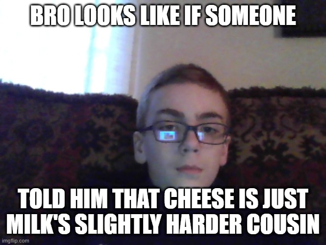 cheese | BRO LOOKS LIKE IF SOMEONE; TOLD HIM THAT CHEESE IS JUST MILK'S SLIGHTLY HARDER COUSIN | image tagged in couch kid | made w/ Imgflip meme maker
