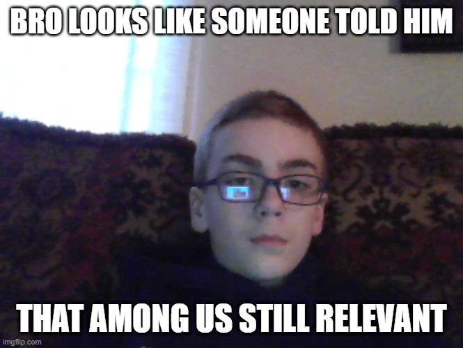 among ain't funny anymore | BRO LOOKS LIKE SOMEONE TOLD HIM; THAT AMONG US STILL RELEVANT | image tagged in couch kid | made w/ Imgflip meme maker