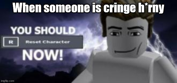 This is cringe | When someone is cringe h*rny | image tagged in you should reset character now,funny memes | made w/ Imgflip meme maker