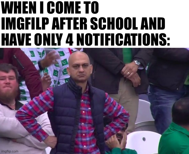 Disappointed Muhammad Sarim Akhtar | WHEN I COME TO IMGFILP AFTER SCHOOL AND HAVE ONLY 4 NOTIFICATIONS: | image tagged in disappointed muhammad sarim akhtar | made w/ Imgflip meme maker