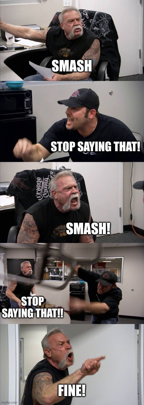 Lmao | SMASH; STOP SAYING THAT! SMASH! STOP SAYING THAT!! FINE! | image tagged in memes,american chopper argument | made w/ Imgflip meme maker