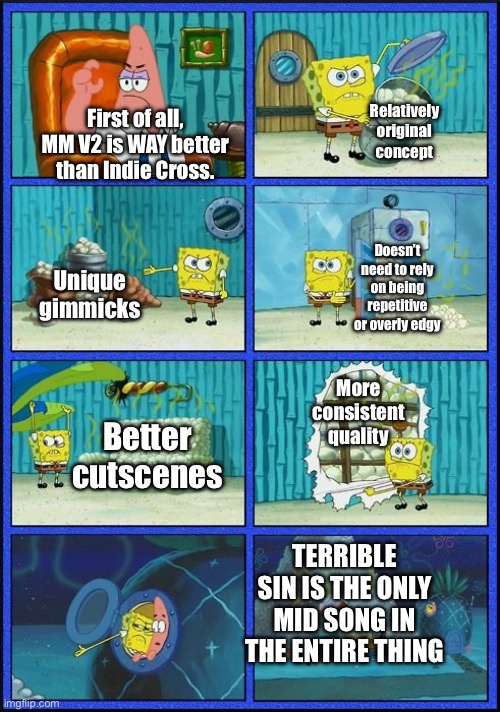 TF you people be smoking? | Relatively original concept; First of all, MM V2 is WAY better than Indie Cross. Doesn’t need to rely on being repetitive or overly edgy; Unique gimmicks; More consistent quality; Better cutscenes; TERRIBLE SIN IS THE ONLY MID SONG IN THE ENTIRE THING | image tagged in spongebob hmmm meme,friday night funkin | made w/ Imgflip meme maker
