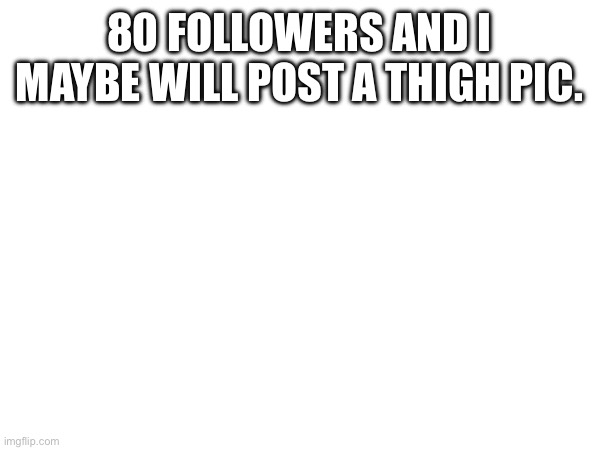 MAYBE. Probably not tho- | 80 FOLLOWERS AND I MAYBE WILL POST A THIGH PIC. | made w/ Imgflip meme maker