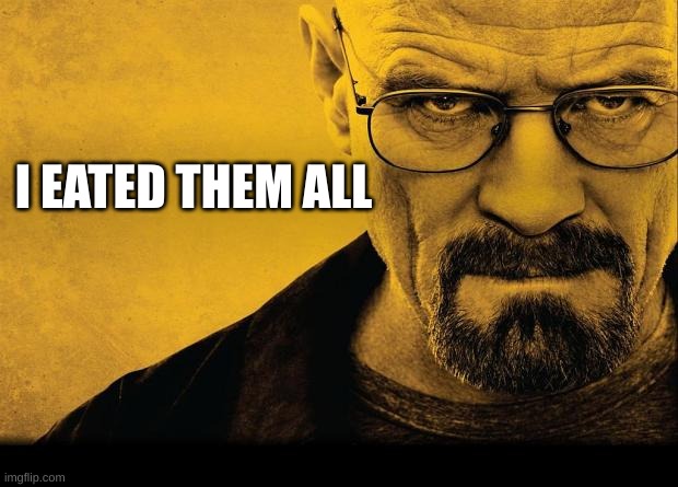 Breaking bad | I EATED THEM ALL | image tagged in breaking bad | made w/ Imgflip meme maker