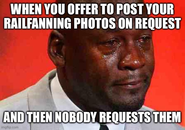 Sad | WHEN YOU OFFER TO POST YOUR RAILFANNING PHOTOS ON REQUEST; AND THEN NOBODY REQUESTS THEM | image tagged in railroad,railfan,photography | made w/ Imgflip meme maker