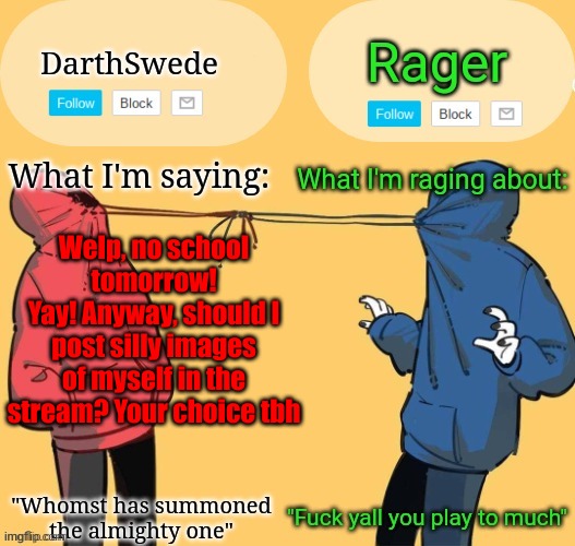 Swede x rager shared announcement temp (by Insanity.) | Welp, no school tomorrow!
Yay! Anyway, should I post silly images of myself in the stream? Your choice tbh | image tagged in swede x rager shared announcement temp by insanity | made w/ Imgflip meme maker