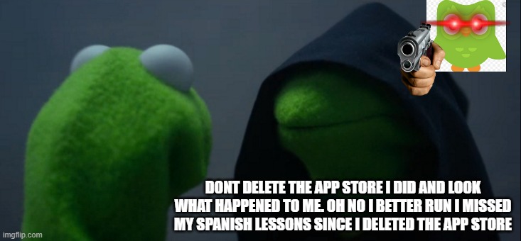 Dont delete the app store if you have duolingo | DONT DELETE THE APP STORE I DID AND LOOK WHAT HAPPENED TO ME. OH NO I BETTER RUN I MISSED MY SPANISH LESSONS SINCE I DELETED THE APP STORE | image tagged in memes,evil kermit,duolingo bird,app store | made w/ Imgflip meme maker