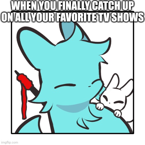 AI just made this masterpiece meme | WHEN YOU FINALLY CATCH UP ON ALL YOUR FAVORITE TV SHOWS | image tagged in yarn the slugcat | made w/ Imgflip meme maker