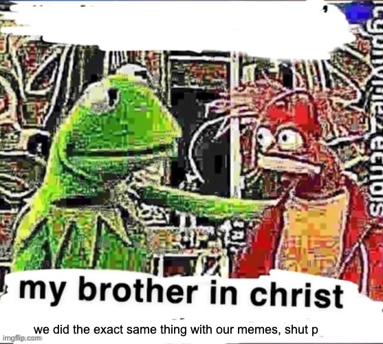 My brother in Christ | we did the exact same thing with our memes, shut p | image tagged in my brother in christ | made w/ Imgflip meme maker