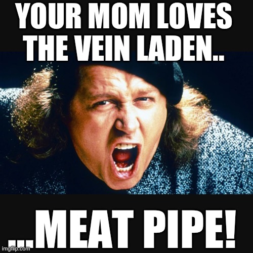 Sam Kinison Trump | YOUR MOM LOVES THE VEIN LADEN.. …MEAT PIPE! | image tagged in sam kinison trump | made w/ Imgflip meme maker