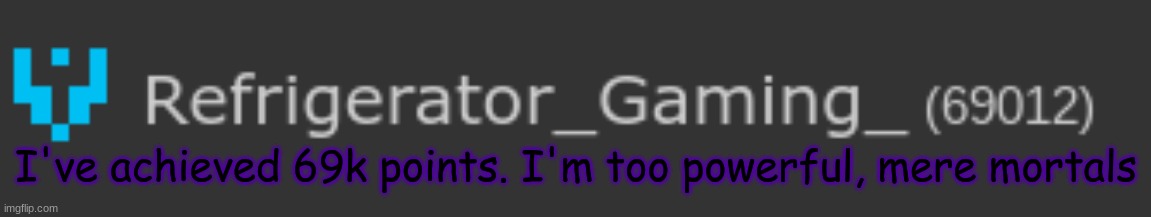I've achieved 69k points. I'm too powerful, mere mortals | made w/ Imgflip meme maker