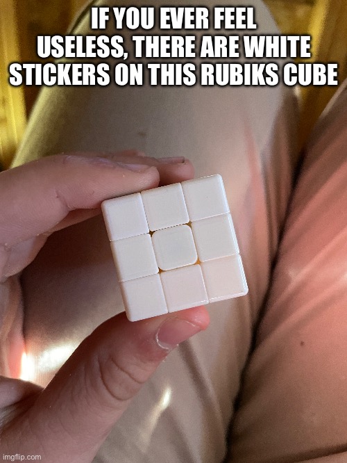 Like bro you cant even see them | IF YOU EVER FEEL USELESS, THERE ARE WHITE STICKERS ON THIS RUBIKS CUBE | made w/ Imgflip meme maker