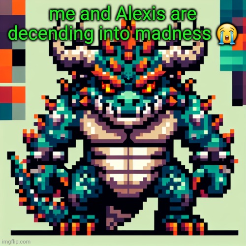 Bowser's AI template | me and Alexis are decending into madness 😭 | image tagged in bowser's ai template | made w/ Imgflip meme maker