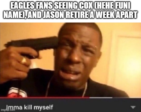 Imma kill myself | EAGLES FANS SEEING COX (HEHE FUNI NAME), AND JASON RETIRE A WEEK APART | image tagged in imma kill myself | made w/ Imgflip meme maker