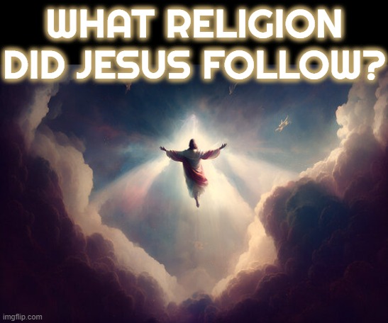 WHAT RELIGION DID JESUS FOLLOW? | WHAT RELIGION DID JESUS FOLLOW? | image tagged in religion,jesus,cognitive dissonance,prophet,faith,god | made w/ Imgflip meme maker