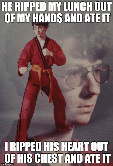 Karate Kyle | HE RIPPED MY LUNCH OUT OF MY HANDS AND ATE IT I RIPPED HIS HEART OUT OF HIS CHEST AND ATE IT | image tagged in memes,karate kyle,AdviceAnimals | made w/ Imgflip meme maker