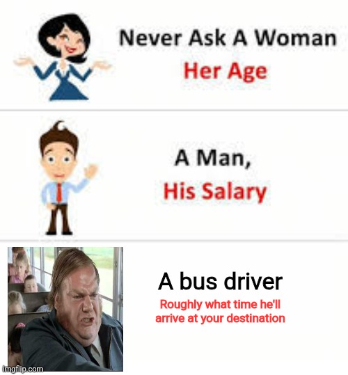 Don't even try it | A bus driver; Roughly what time he'll arrive at your destination | image tagged in never ask a woman her age | made w/ Imgflip meme maker