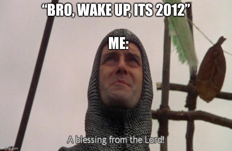 A blessing from the lord | “BRO, WAKE UP, ITS 2012”; ME: | image tagged in a blessing from the lord | made w/ Imgflip meme maker