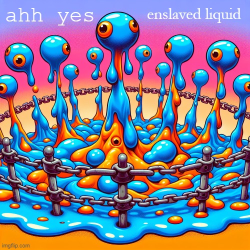 the AI generated this image so I went with it | enslaved liquid; ahh yes | made w/ Imgflip meme maker