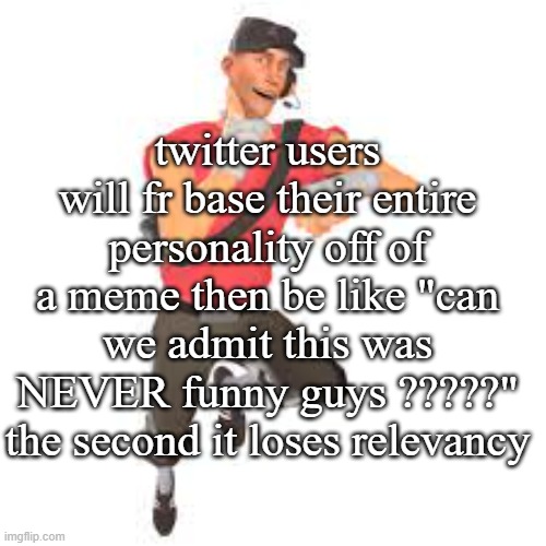 twitter users will fr base their entire personality off of a meme then be like "can we admit this was NEVER funny guys ?????" the second it loses relevancy | made w/ Imgflip meme maker