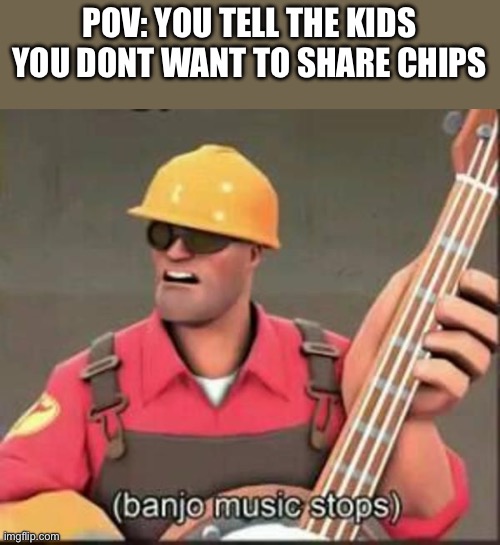 banjo music stops | POV: YOU TELL THE KIDS YOU DONT WANT TO SHARE CHIPS | image tagged in banjo music stops | made w/ Imgflip meme maker