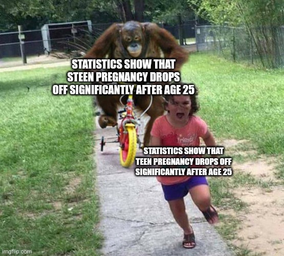 Run! | STATISTICS SHOW THAT STEEN PREGNANCY DROPS OFF SIGNIFICANTLY AFTER AGE 25 STATISTICS SHOW THAT TEEN PREGNANCY DROPS OFF SIGNIFICANTLY AFTER  | image tagged in run | made w/ Imgflip meme maker