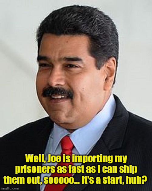 Nicolas Maduro, Venezuela | Well, Joe is importing my prisoners as fast as I can ship them out, sooooo... It's a start, huh? | image tagged in nicolas maduro venezuela | made w/ Imgflip meme maker