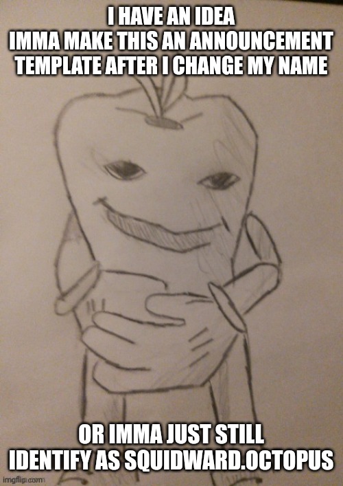 I HAVE AN IDEA
IMMA MAKE THIS AN ANNOUNCEMENT TEMPLATE AFTER I CHANGE MY NAME; OR IMMA JUST STILL IDENTIFY AS SQUIDWARD.OCTOPUS | made w/ Imgflip meme maker