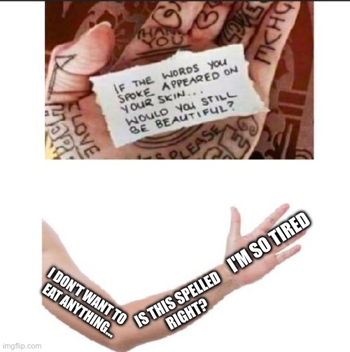 Am I still beautiful? | I'M SO TIRED; I DON'T WANT TO 
EAT ANYTHING…; IS THIS SPELLED 
RIGHT? | image tagged in if the words you spoke appeared on your skin would you still,words,accountability,positivity,beautiful,tired | made w/ Imgflip meme maker