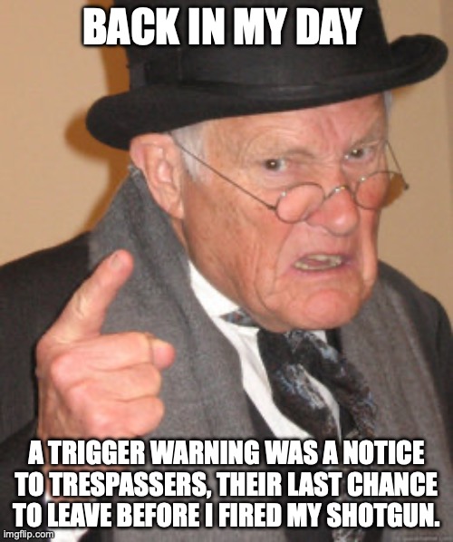 Trigger Warnings | BACK IN MY DAY; A TRIGGER WARNING WAS A NOTICE TO TRESPASSERS, THEIR LAST CHANCE TO LEAVE BEFORE I FIRED MY SHOTGUN. | image tagged in memes,back in my day | made w/ Imgflip meme maker