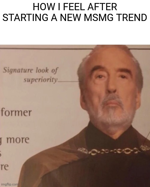 Signature Look of superiority | HOW I FEEL AFTER STARTING A NEW MSMG TREND | image tagged in signature look of superiority | made w/ Imgflip meme maker