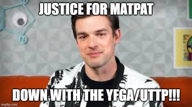 If you don't know whats happening basically internet trolls in the UTTP/YFGA ar spamming the reply sections of the most popular  | JUSTICE FOR MATPAT; DOWN WITH THE YFGA/UTTP!!! | image tagged in matpat,game theory,fnaf,video games | made w/ Imgflip meme maker